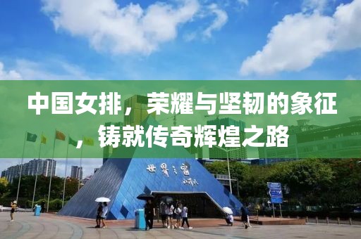 中国女排，荣耀与坚韧的象征，铸就传奇辉煌之路
