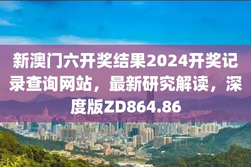 新澳门六开奖结果2024开奖记录查询网站，最新研究解读，深度版ZD864.86