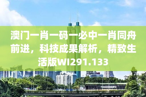 澳门一肖一码一必中一肖同舟前进，科技成果解析，精致生活版WI291.133