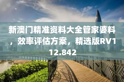 新澳门精准资料大全管家婆料，效率评估方案，精选版RV112.842