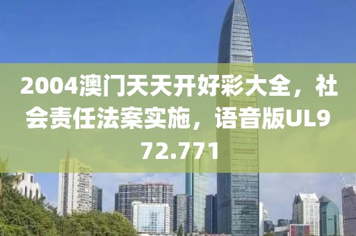 2004澳门天天开好彩大全，社会责任法案实施，语音版UL972.771