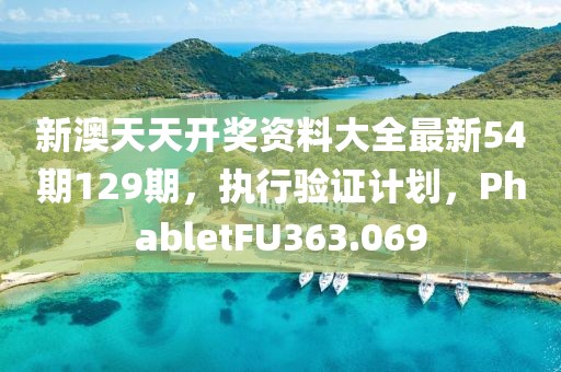 新澳天天开奖资料大全最新54期129期，执行验证计划，PhabletFU363.069