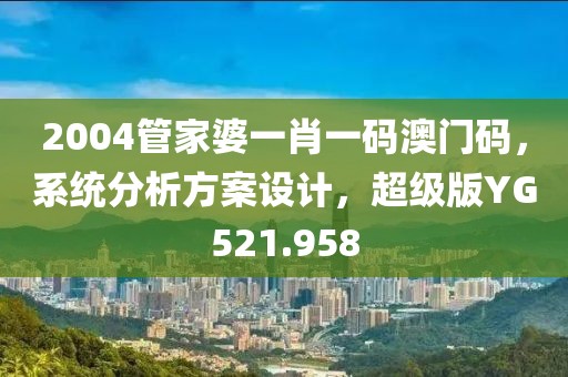 2004管家婆一肖一码澳门码，系统分析方案设计，超级版YG521.958