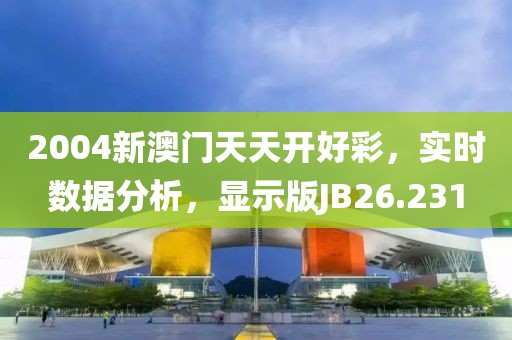 2004新澳门天天开好彩，实时数据分析，显示版JB26.231
