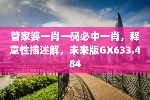 管家婆一肖一码必中一肖，释意性描述解，未来版GX633.484