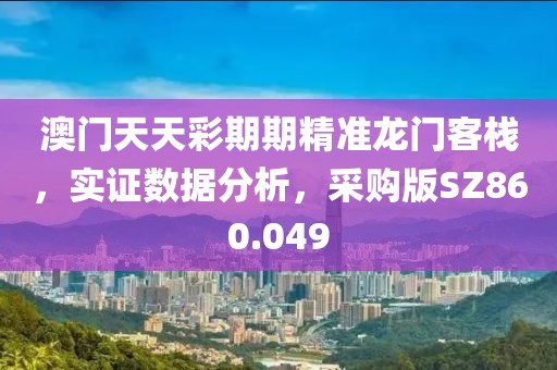 澳门天天彩期期精准龙门客栈，实证数据分析，采购版SZ860.049