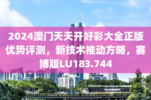 2024澳门天天开好彩大全正版优势评测，新技术推动方略，赛博版LU183.744