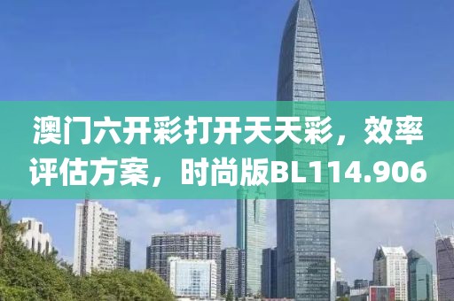 澳门六开彩打开天天彩，效率评估方案，时尚版BL114.906