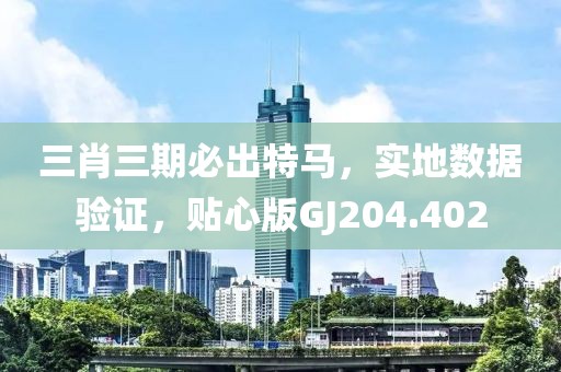 三肖三期必出特马，实地数据验证，贴心版GJ204.402