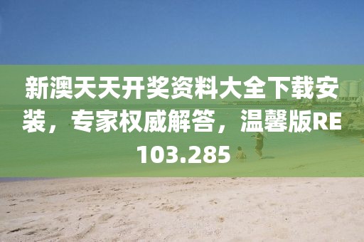 新澳天天开奖资料大全下载安装，专家权威解答，温馨版RE103.285