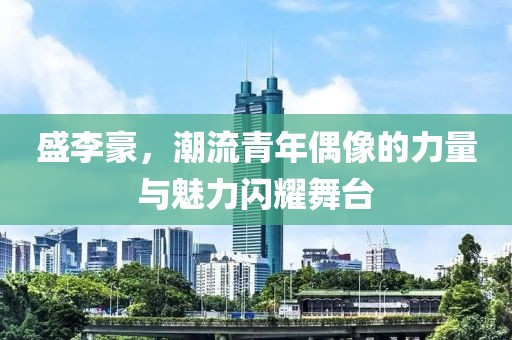 盛李豪，潮流青年偶像的力量与魅力闪耀舞台