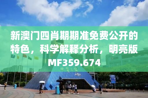 新澳门四肖期期准免费公开的特色，科学解释分析，明亮版MF359.674