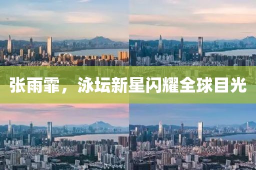 张雨霏，泳坛新星闪耀全球目光