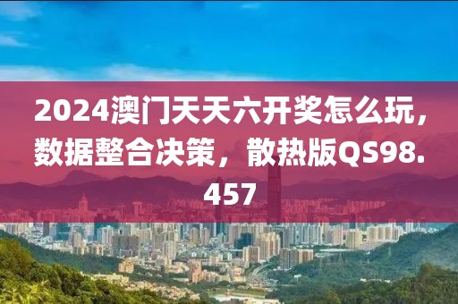 2024澳门天天六开奖怎么玩，数据整合决策，散热版QS98.457