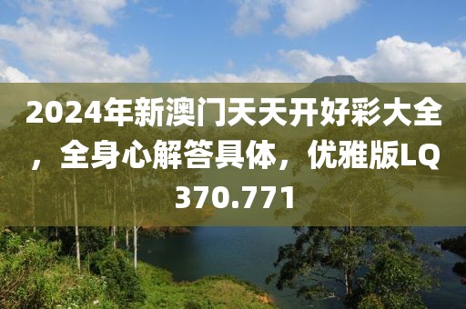 2024年新澳门天天开好彩大全，全身心解答具体，优雅版LQ370.771