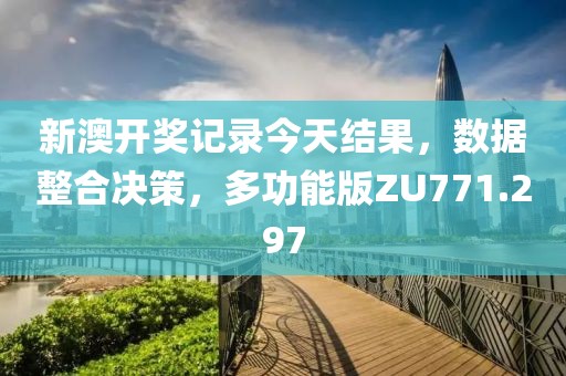 新澳开奖记录今天结果，数据整合决策，多功能版ZU771.297
