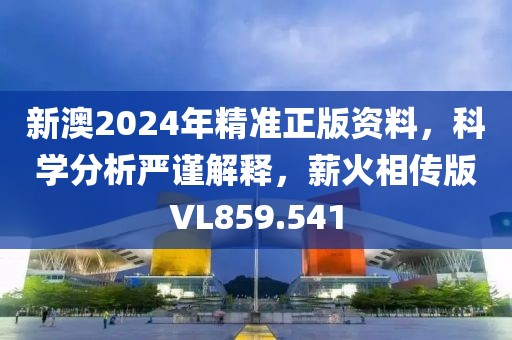 新澳2024年精准正版资料，科学分析严谨解释，薪火相传版VL859.541