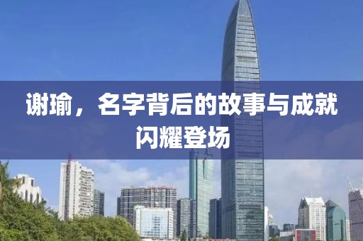 谢瑜，名字背后的故事与成就闪耀登场