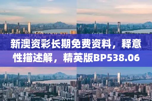 新澳资彩长期免费资料，释意性描述解，精英版BP538.06