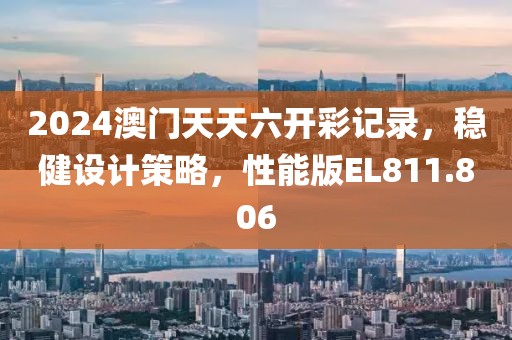 2024澳门天天六开彩记录，稳健设计策略，性能版EL811.806