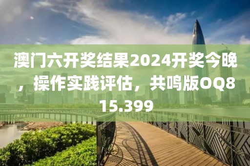 澳门六开奖结果2024开奖今晚，操作实践评估，共鸣版OQ815.399