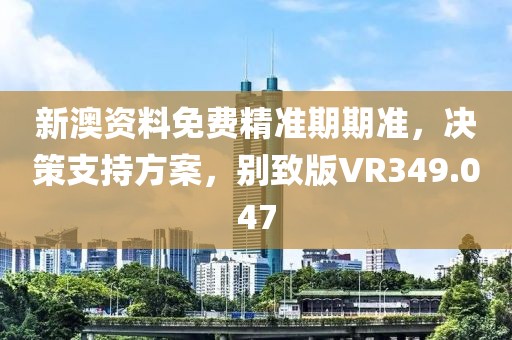 新澳资料免费精准期期准，决策支持方案，别致版VR349.047
