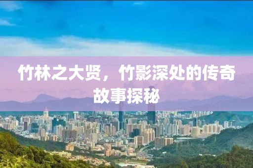 竹林之大贤，竹影深处的传奇故事探秘