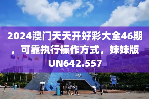 2024澳门天天开好彩大全46期，可靠执行操作方式，妹妹版UN642.557