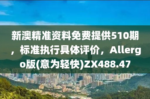 新澳精准资料免费提供510期，标准执行具体评价，Allergo版(意为轻快)ZX488.47