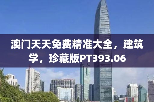 澳门天天免费精准大全，建筑学，珍藏版PT393.06