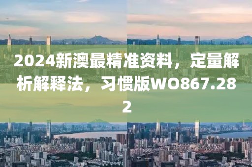 2024新澳最精准资料，定量解析解释法，习惯版WO867.282