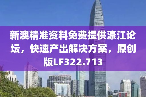 新澳精准资料免费提供濠江论坛，快速产出解决方案，原创版LF322.713