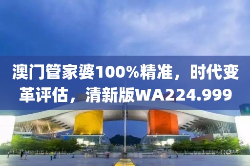 澳门管家婆100%精准，时代变革评估，清新版WA224.999