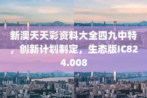 新澳天天彩资料大全四九中特，创新计划制定，生态版IC824.008