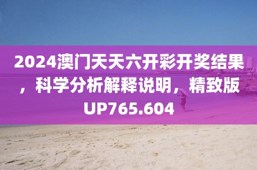 2024澳门天天六开彩开奖结果，科学分析解释说明，精致版UP765.604