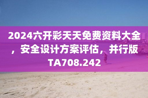 2024六开彩天天免费资料大全，安全设计方案评估，并行版TA708.242