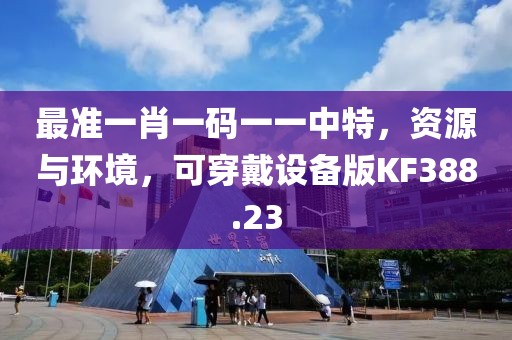 最准一肖一码一一中特，资源与环境，可穿戴设备版KF388.23
