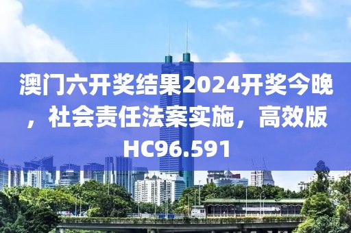 澳门六开奖结果2024开奖今晚，社会责任法案实施，高效版HC96.591