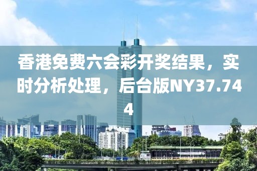 香港免费六会彩开奖结果，实时分析处理，后台版NY37.744