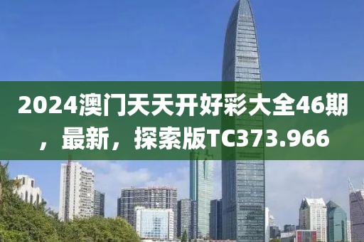 2024澳门天天开好彩大全46期，最新，探索版TC373.966