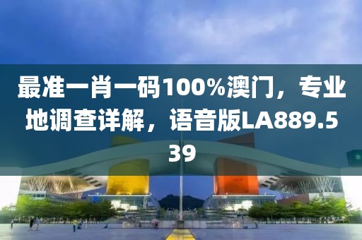 最准一肖一码100%澳门，专业地调查详解，语音版LA889.539