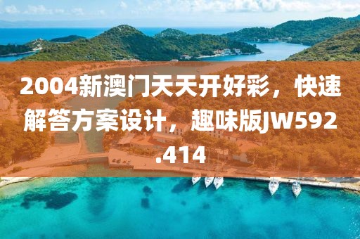 2004新澳门天天开好彩，快速解答方案设计，趣味版JW592.414
