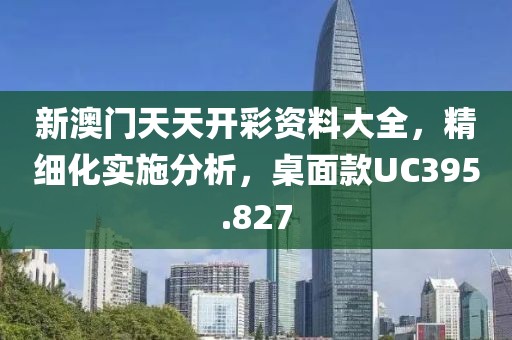 新澳门天天开彩资料大全，精细化实施分析，桌面款UC395.827