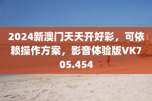 2024新澳门天天开好彩，可依赖操作方案，影音体验版VK705.454