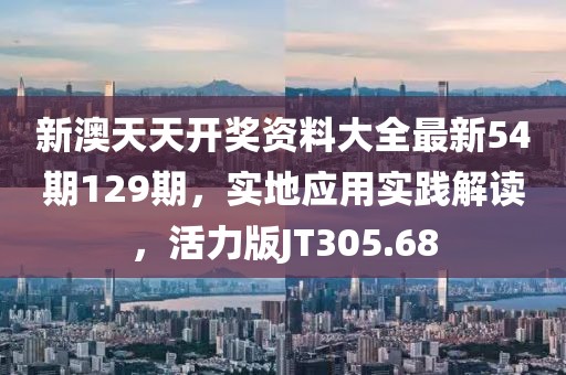 新澳天天开奖资料大全最新54期129期，实地应用实践解读，活力版JT305.68