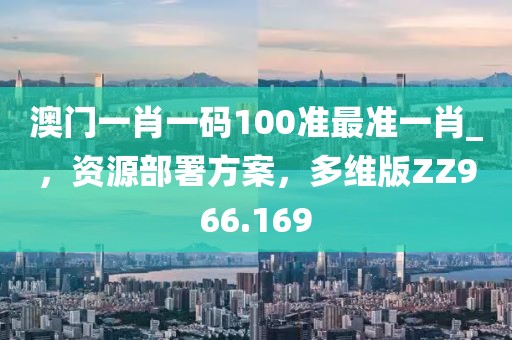 澳门一肖一码100准最准一肖_，资源部署方案，多维版ZZ966.169