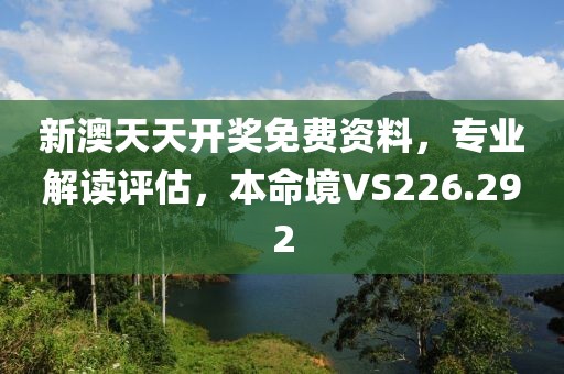 新澳天天开奖免费资料，专业解读评估，本命境VS226.292