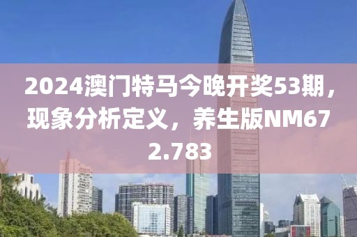 2024澳门特马今晚开奖53期，现象分析定义，养生版NM672.783