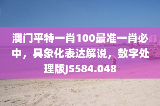 澳门平特一肖100最准一肖必中，具象化表达解说，数字处理版JS584.048