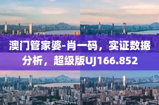 澳门管家婆-肖一码，实证数据分析，超级版UJ166.852